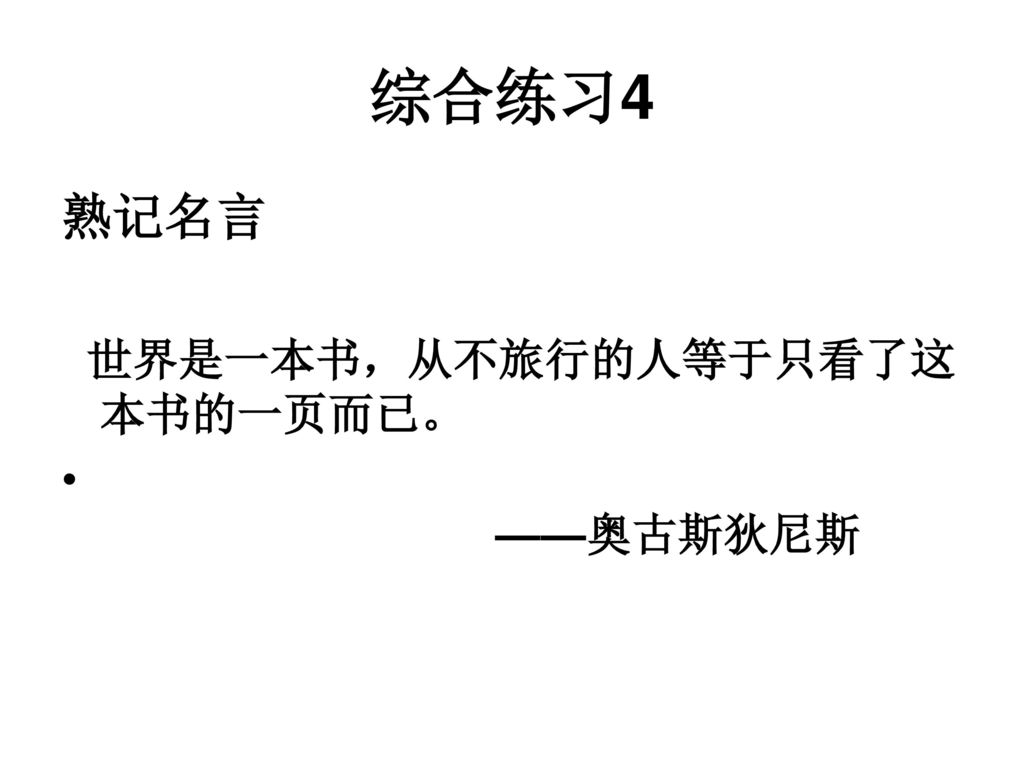 综合练习4 熟记名言 世界是一本书，从不旅行的人等于只看了这本书的一页而已。 ——奥古斯狄尼斯