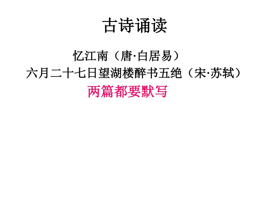 古诗诵读 忆江南（唐·白居易） 六月二十七日望湖楼醉书五绝（宋·苏轼） 两篇都要默写