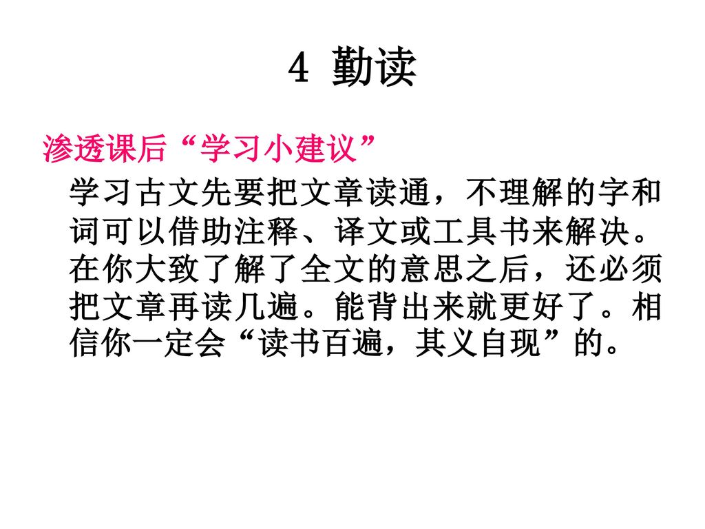 4 勤读 渗透课后 学习小建议 学习古文先要把文章读通，不理解的字和词可以借助注释、译文或工具书来解决。在你大致了解了全文的意思之后，还必须把文章再读几遍。能背出来就更好了。相信你一定会 读书百遍，其义自现 的。