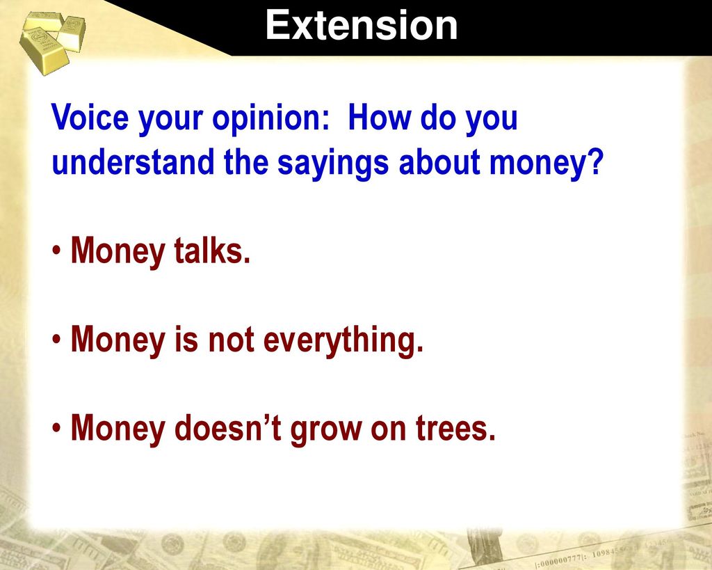 Extension Voice your opinion: How do you understand the sayings about money Money talks. Money is not everything.