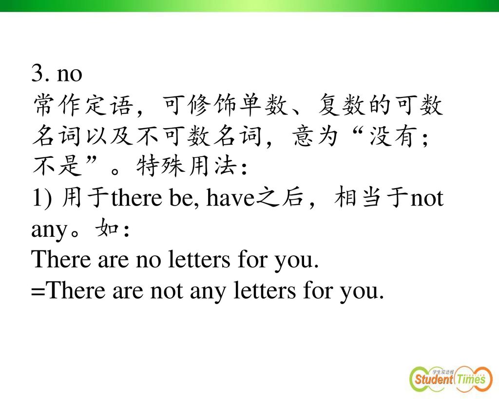 3. no 常作定语，可修饰单数、复数的可数名词以及不可数名词，意为 没有；不是 。特殊用法： 1) 用于there be, have之后，相当于not any。如： There are no letters for you.