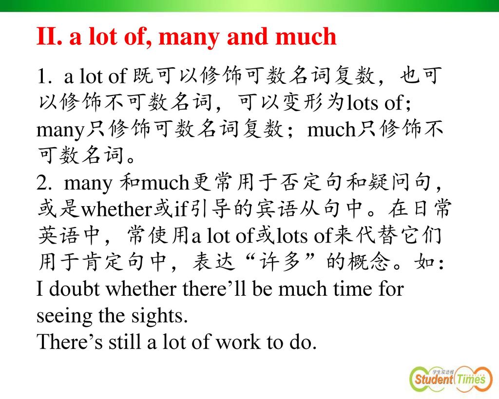 II. a lot of, many and much 1. a lot of 既可以修饰可数名词复数，也可以修饰不可数名词，可以变形为lots of；many只修饰可数名词复数；much只修饰不可数名词。