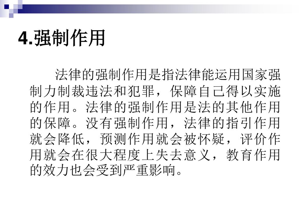 4.强制作用 法律的强制作用是指法律能运用国家强制力制裁违法和犯罪，保障自己得以实施的作用。法律的强制作用是法的其他作用的保障。没有强制作用，法律的指引作用就会降低，预测作用就会被怀疑，评价作用就会在很大程度上失去意义，教育作用的效力也会受到严重影响。