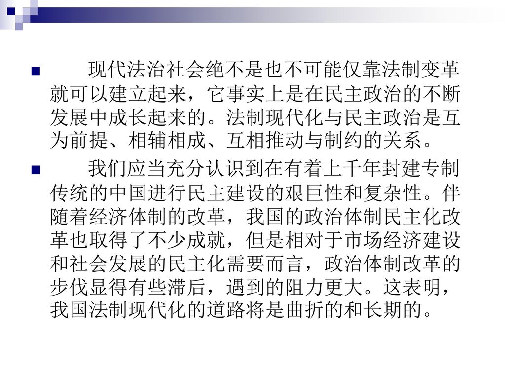 现代法治社会绝不是也不可能仅靠法制变革就可以建立起来，它事实上是在民主政治的不断发展中成长起来的。法制现代化与民主政治是互为前提、相辅相成、互相推动与制约的关系。