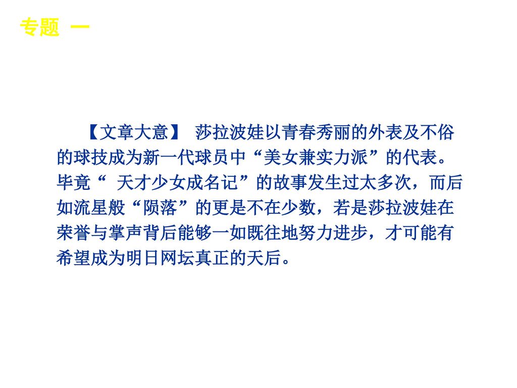 专题 一 │ 专题预测 【文章大意】 莎拉波娃以青春秀丽的外表及不俗的球技成为新一代球员中 美女兼实力派 的代表。毕竟 天才少女成名记 的故事发生过太多次，而后如流星般 陨落 的更是不在少数，若是莎拉波娃在荣誉与掌声背后能够一如既往地努力进步，才可能有希望成为明日网坛真正的天后。