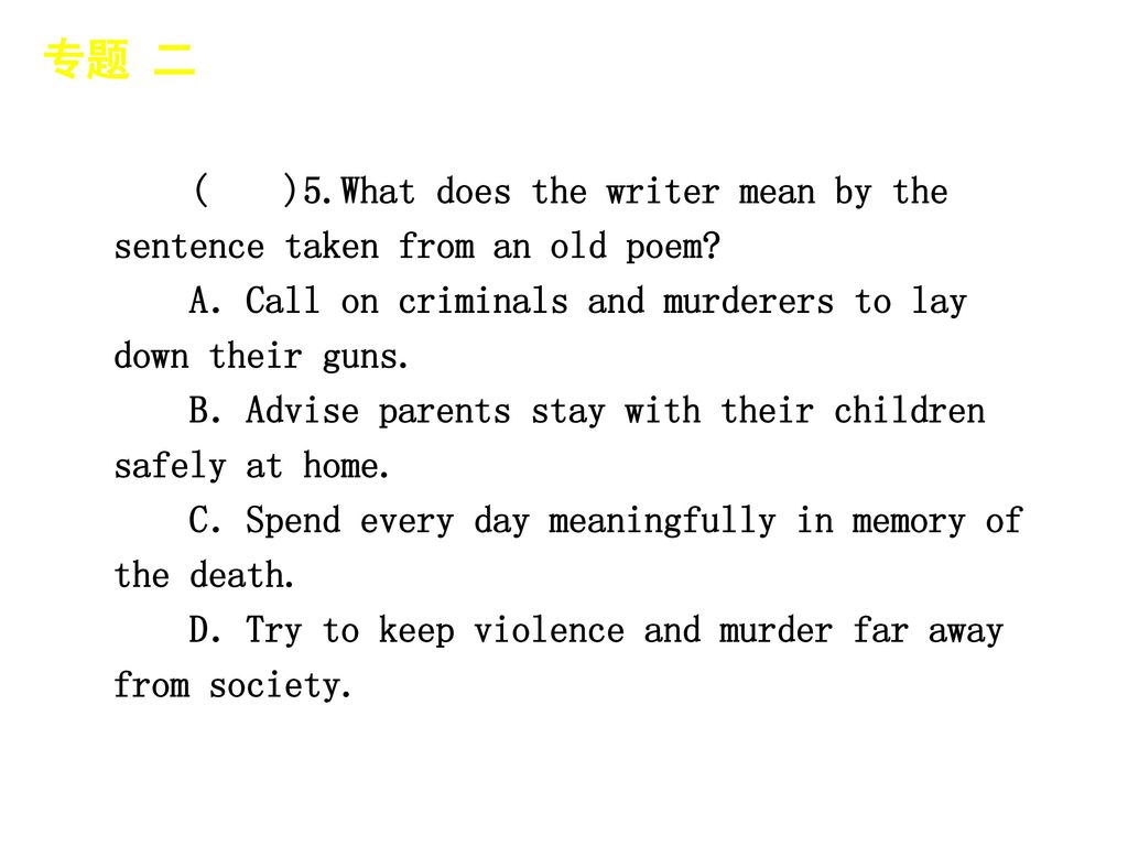 专题 二 │ 专题预测 ( )5.What does the writer mean by the sentence taken from an old poem A．Call on criminals and murderers to lay down their guns.