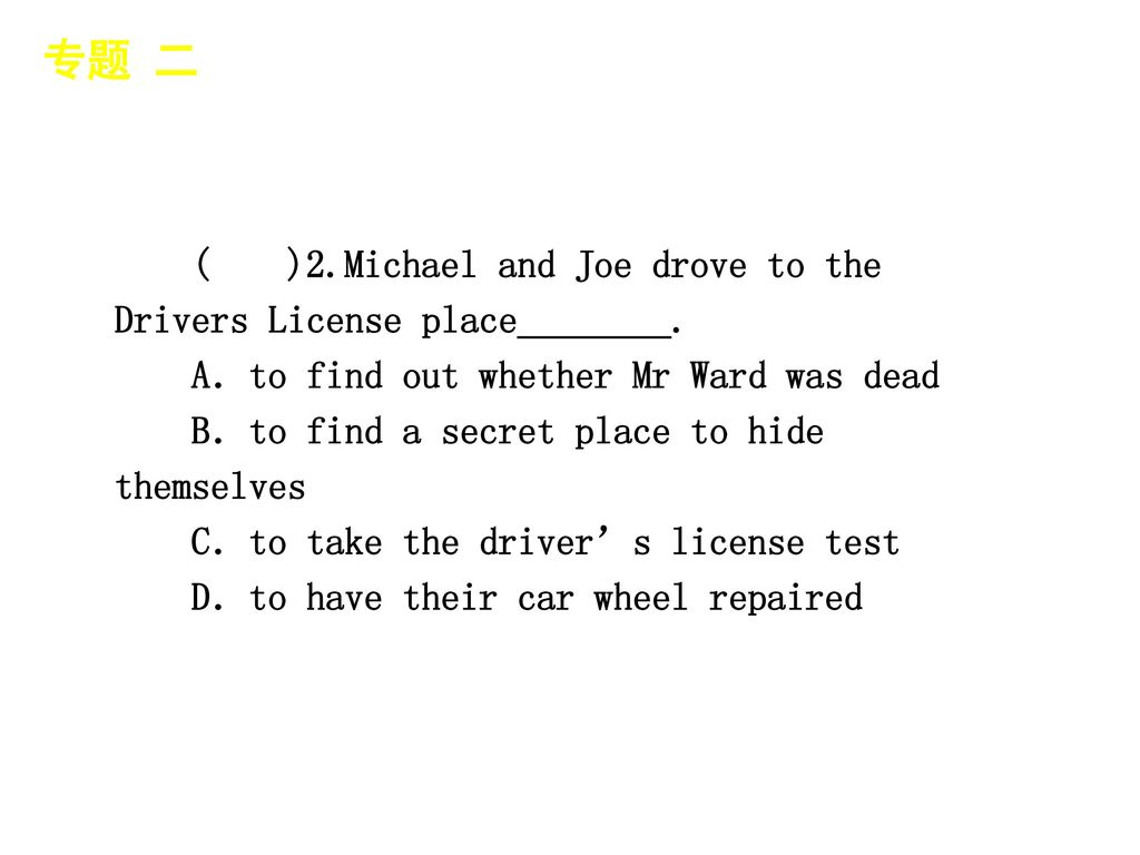 专题 二 │ 专题预测 ( )2.Michael and Joe drove to the Drivers License place________. A．to find out whether Mr Ward was dead.