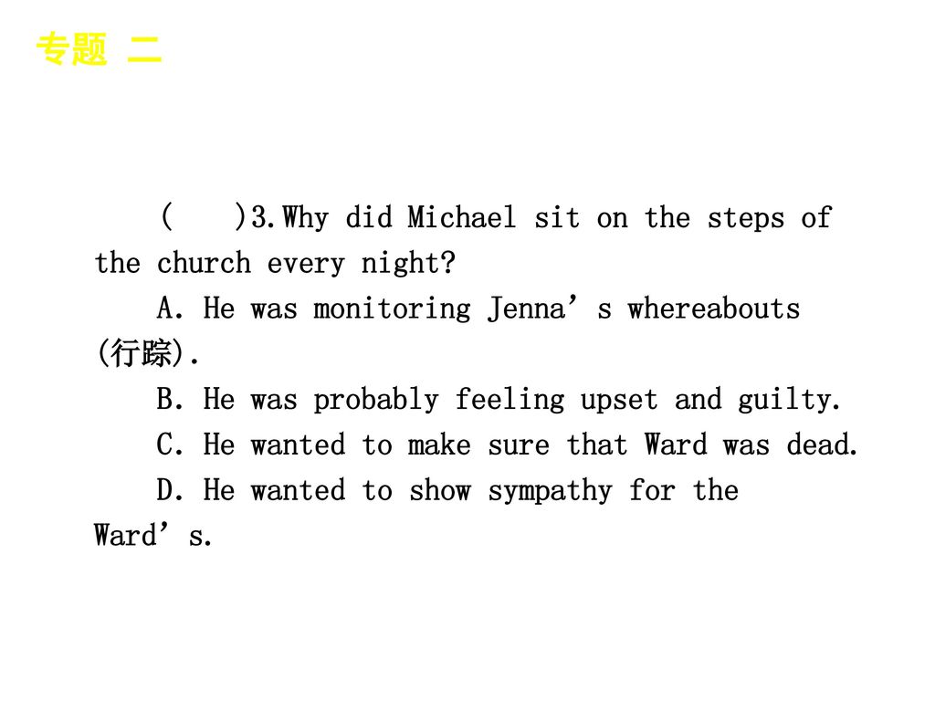 专题 二 │ 专题预测 ( )3.Why did Michael sit on the steps of the church every night A．He was monitoring Jenna’s whereabouts (行踪)．