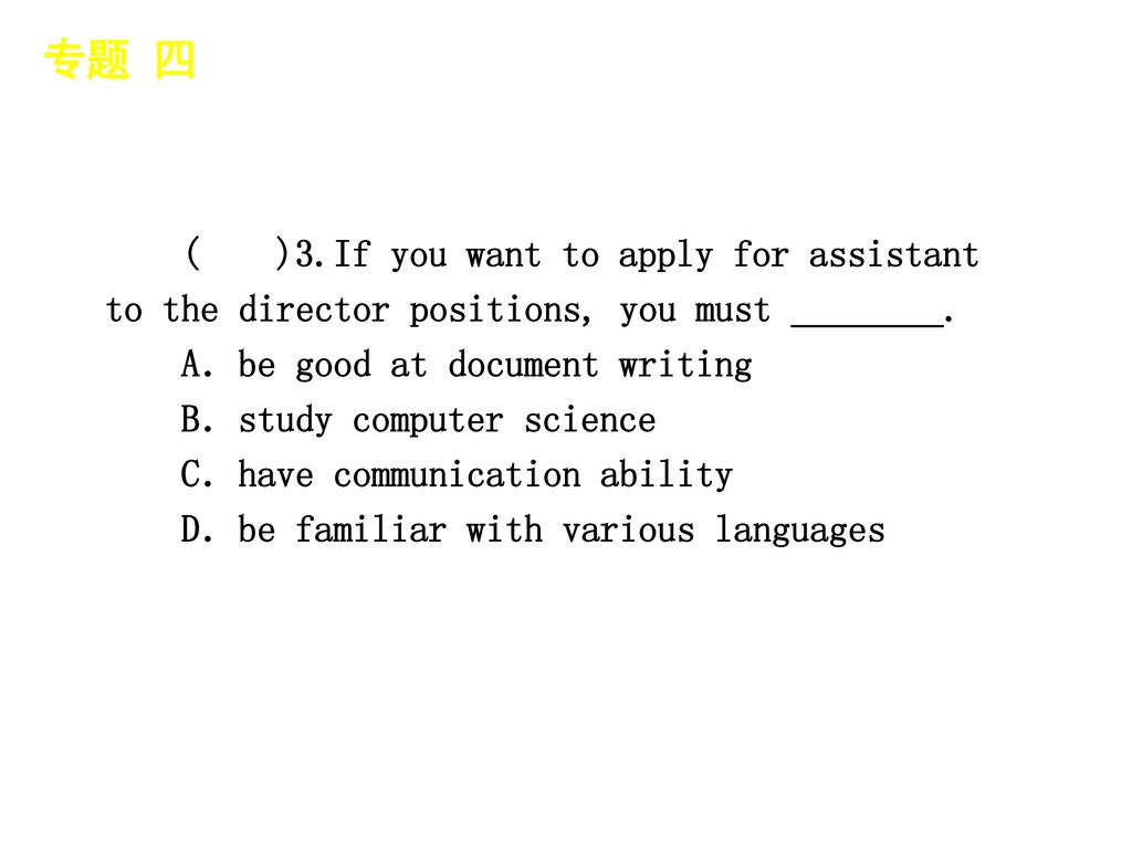 专题 四 │ 专题预测 ( )3.If you want to apply for assistant to the director positions, you must ________. A．be good at document writing.