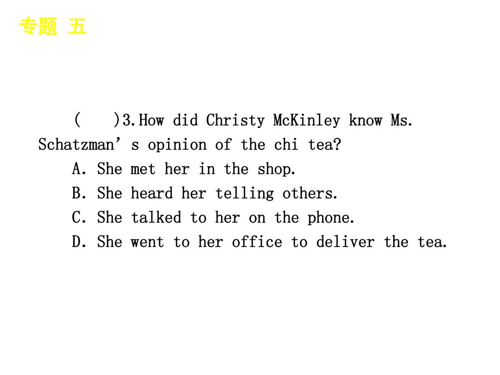 专题 五 │ 真题再现 ( )3.How did Christy McKinley know Ms. Schatzman’s opinion of the chi tea A．She met her in the shop.