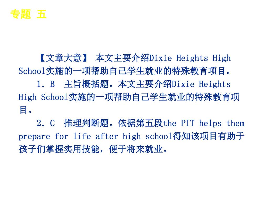 专题 五 │ 真题再现 【文章大意】 本文主要介绍Dixie Heights High School实施的一项帮助自己学生就业的特殊教育项目。 1．B 主旨概括题。本文主要介绍Dixie Heights High School实施的一项帮助自己学生就业的特殊教育项目。