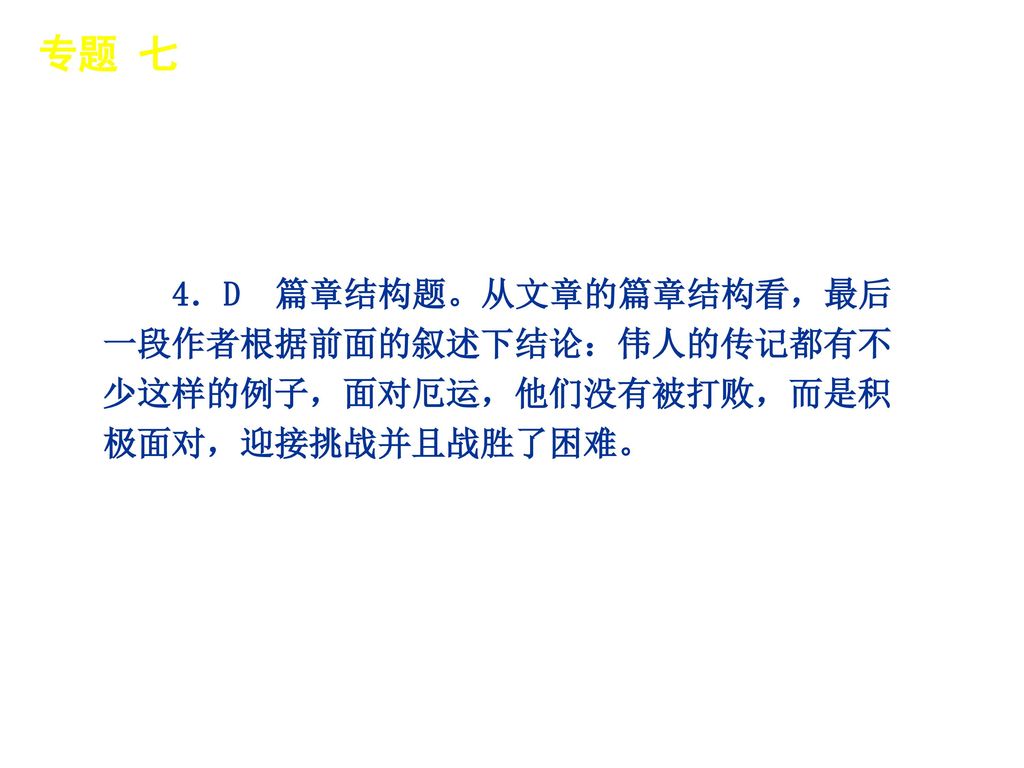 专题 七 │ 专题预测 4．D 篇章结构题。从文章的篇章结构看，最后一段作者根据前面的叙述下结论：伟人的传记都有不少这样的例子，面对厄运，他们没有被打败，而是积极面对，迎接挑战并且战胜了困难。