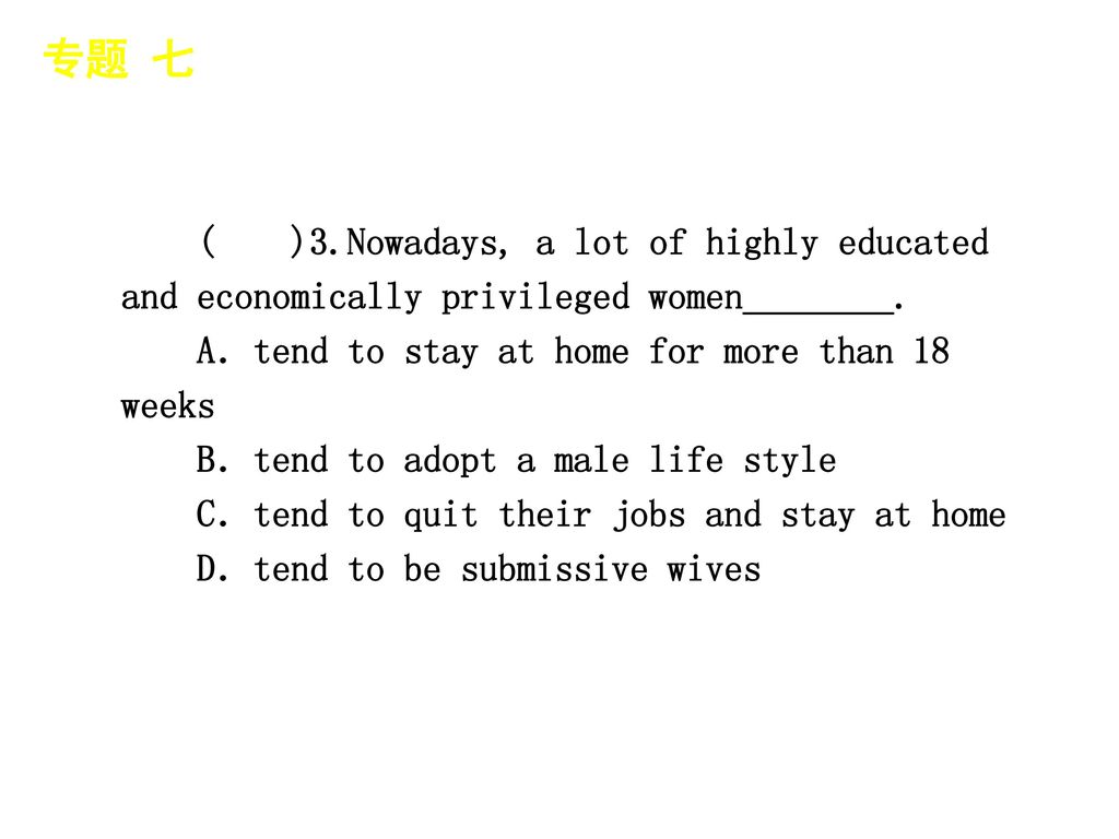 专题 七 │ 专题预测 ( )3.Nowadays, a lot of highly educated and economically privileged women________. A．tend to stay at home for more than 18 weeks.