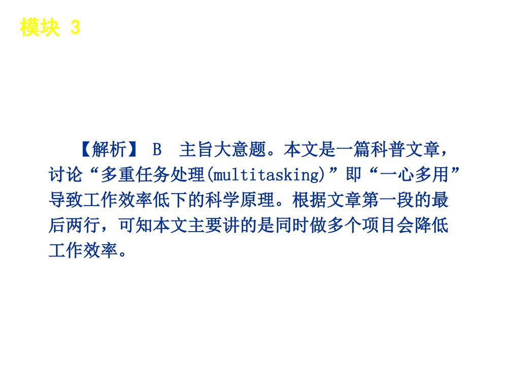 模块 3 │ 题型分类 【解析】 B 主旨大意题。本文是一篇科普文章，讨论 多重任务处理(multitasking) 即 一心多用 导致工作效率低下的科学原理。根据文章第一段的最后两行，可知本文主要讲的是同时做多个项目会降低工作效率。