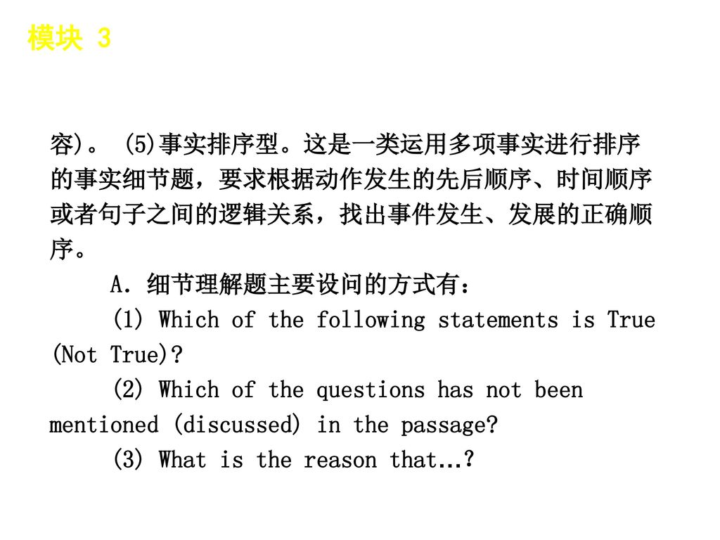 模块 3 │ 题型分类 容)。 (5)事实排序型。这是一类运用多项事实进行排序的事实细节题，要求根据动作发生的先后顺序、时间顺序或者句子之间的逻辑关系，找出事件发生、发展的正确顺序。 A．细节理解题主要设问的方式有：