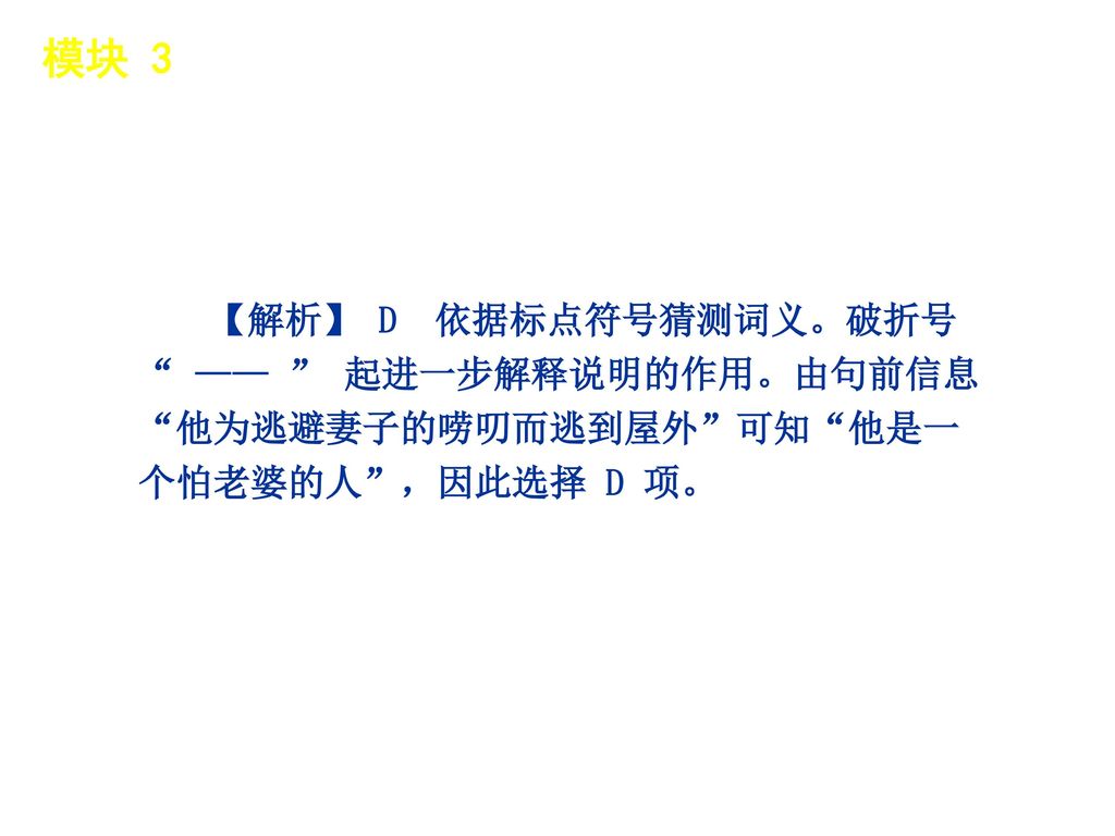 模块 3 │ 题型分类 【解析】 D 依据标点符号猜测词义。破折号 —— 起进一步解释说明的作用。由句前信息 他为逃避妻子的唠叨而逃到屋外 可知 他是一个怕老婆的人 ，因此选择 D 项。