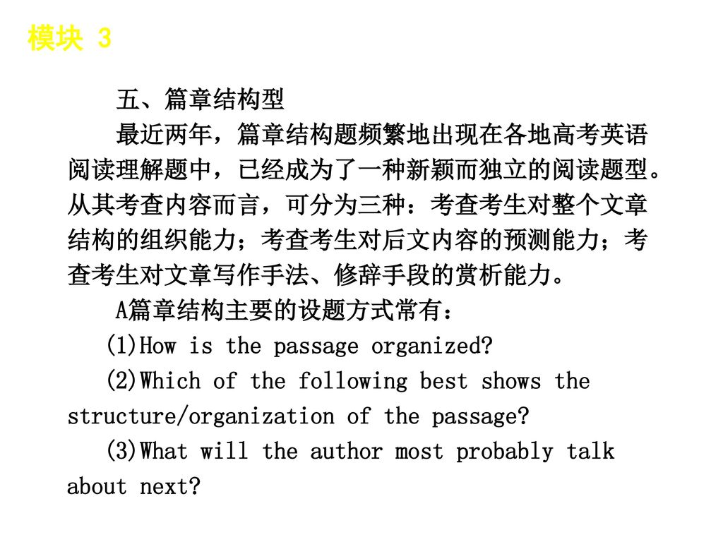 模块 3 │ 题型分类 五、篇章结构型. 最近两年，篇章结构题频繁地出现在各地高考英语阅读理解题中，已经成为了一种新颖而独立的阅读题型。从其考查内容而言，可分为三种：考查考生对整个文章结构的组织能力；考查考生对后文内容的预测能力；考查考生对文章写作手法、修辞手段的赏析能力。