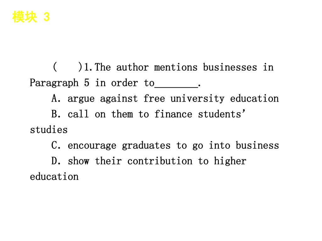 模块 3 │ 题型分类 ( )1.The author mentions businesses in Paragraph 5 in order to________. A．argue against free university education.