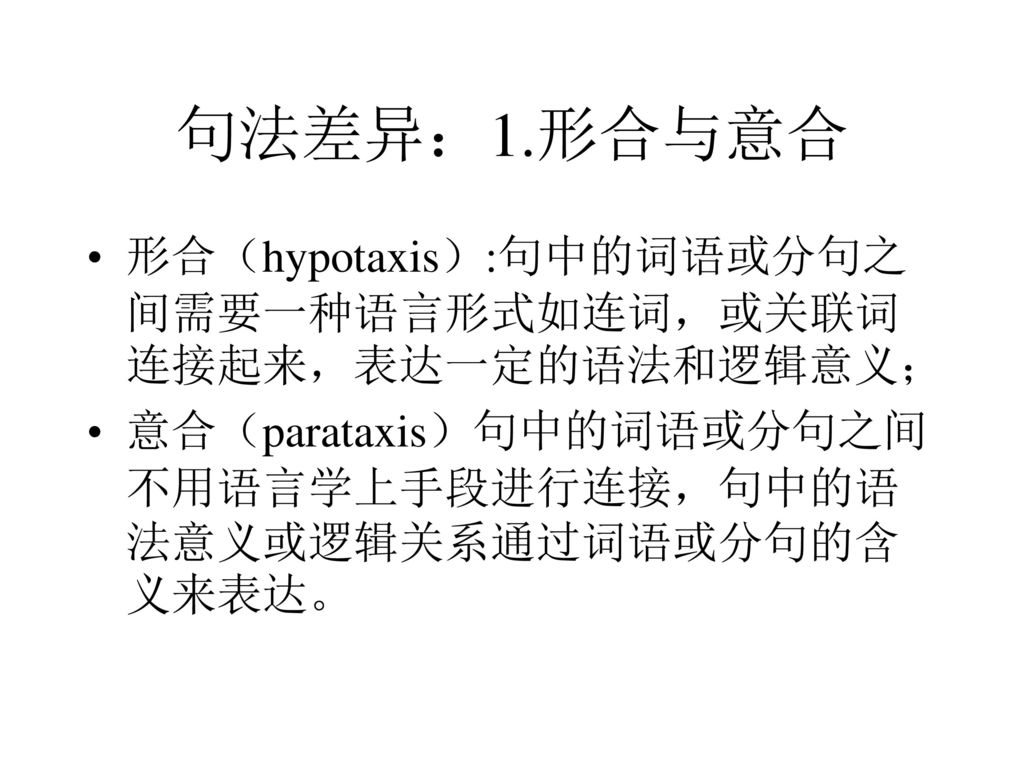 句法差异：1.形合与意合 形合（hypotaxis）:句中的词语或分句之间需要一种语言形式如连词，或关联词连接起来，表达一定的语法和逻辑意义； 意合（parataxis）句中的词语或分句之间不用语言学上手段进行连接，句中的语法意义或逻辑关系通过词语或分句的含义来表达。