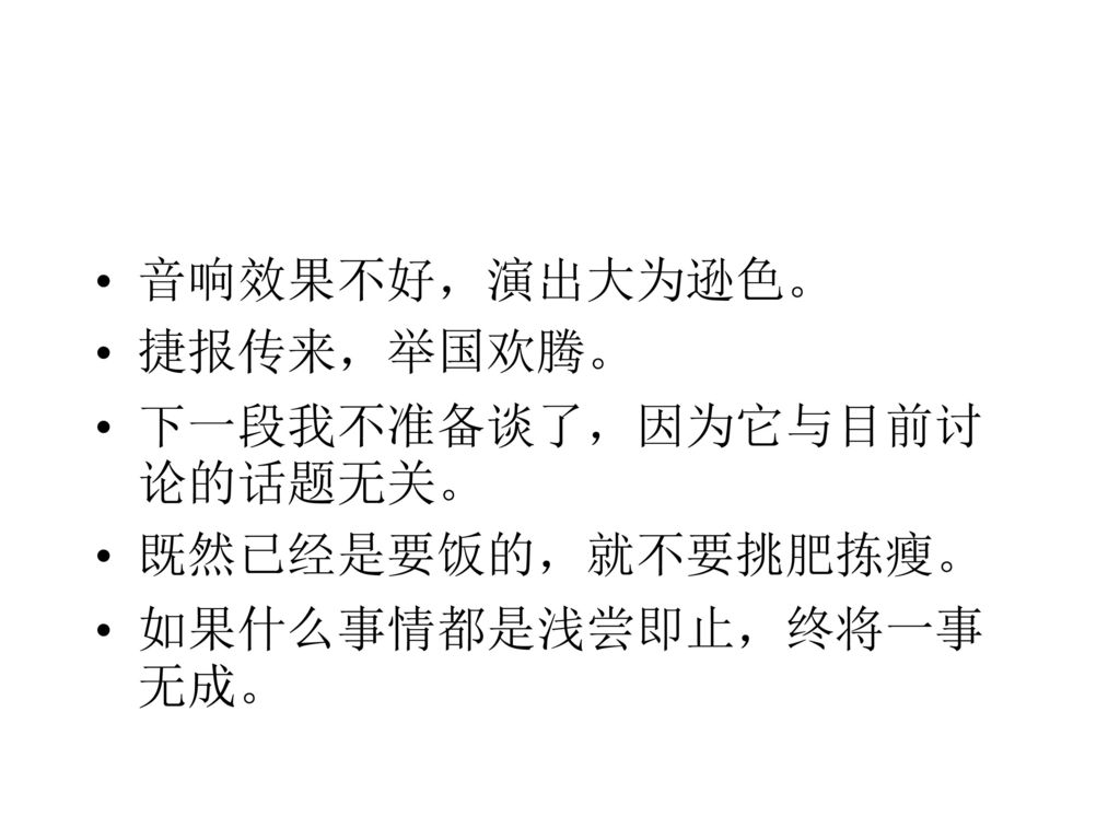 音响效果不好，演出大为逊色。 捷报传来，举国欢腾。 下一段我不准备谈了，因为它与目前讨论的话题无关。 既然已经是要饭的，就不要挑肥拣瘦。 如果什么事情都是浅尝即止，终将一事无成。