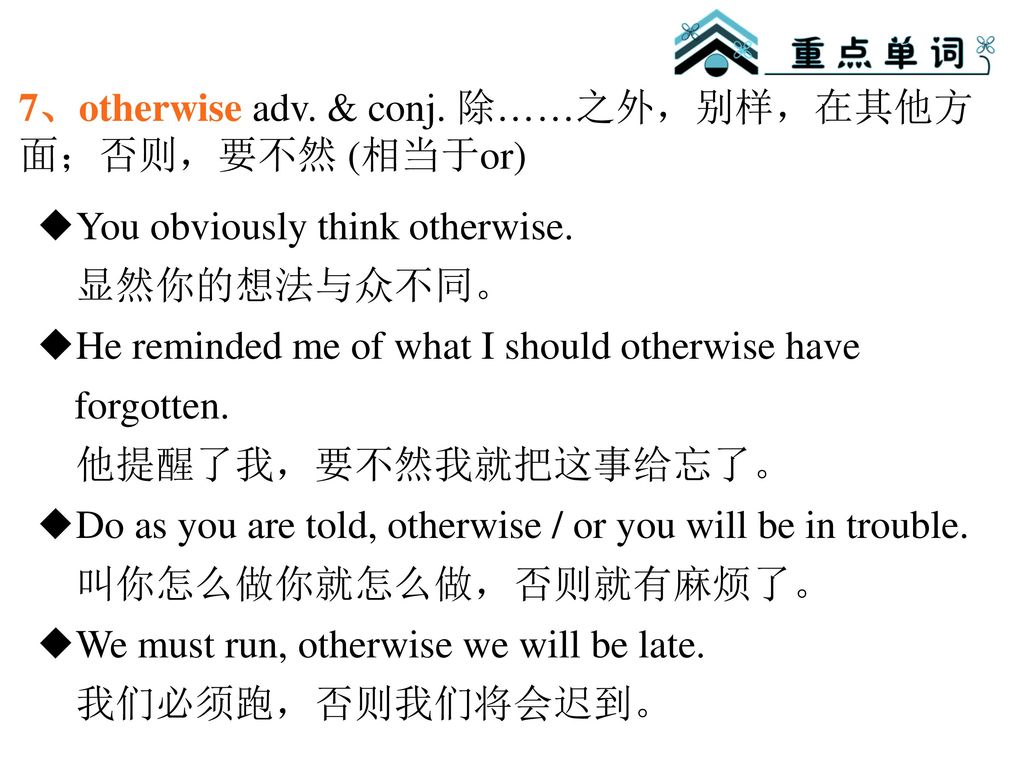 7、otherwise adv. & conj. 除……之外，别样，在其他方面；否则，要不然 (相当于or)