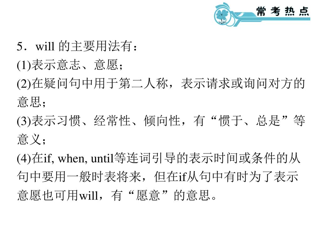 5．will 的主要用法有： (1)表示意志、意愿； (2)在疑问句中用于第二人称，表示请求或询问对方的意思； (3)表示习惯、经常性、倾向性，有 惯于、总是 等意义；