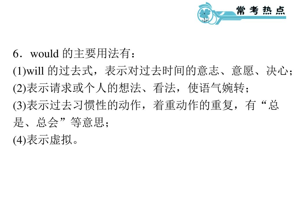 6．would 的主要用法有： (1)will 的过去式，表示对过去时间的意志、意愿、决心； (2)表示请求或个人的想法、看法，使语气婉转； (3)表示过去习惯性的动作，着重动作的重复，有 总是、总会 等意思；