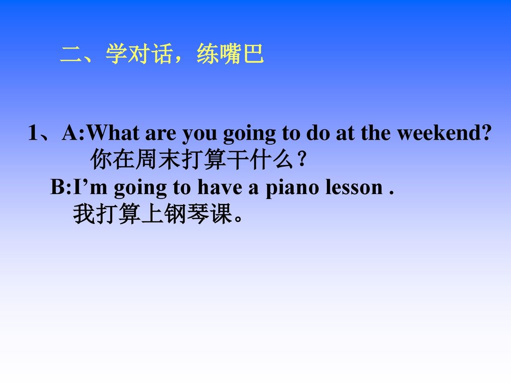 二、学对话，练嘴巴 1、A:What are you going to do at the weekend 你在周末打算干什么？ B:I’m going to have a piano lesson .