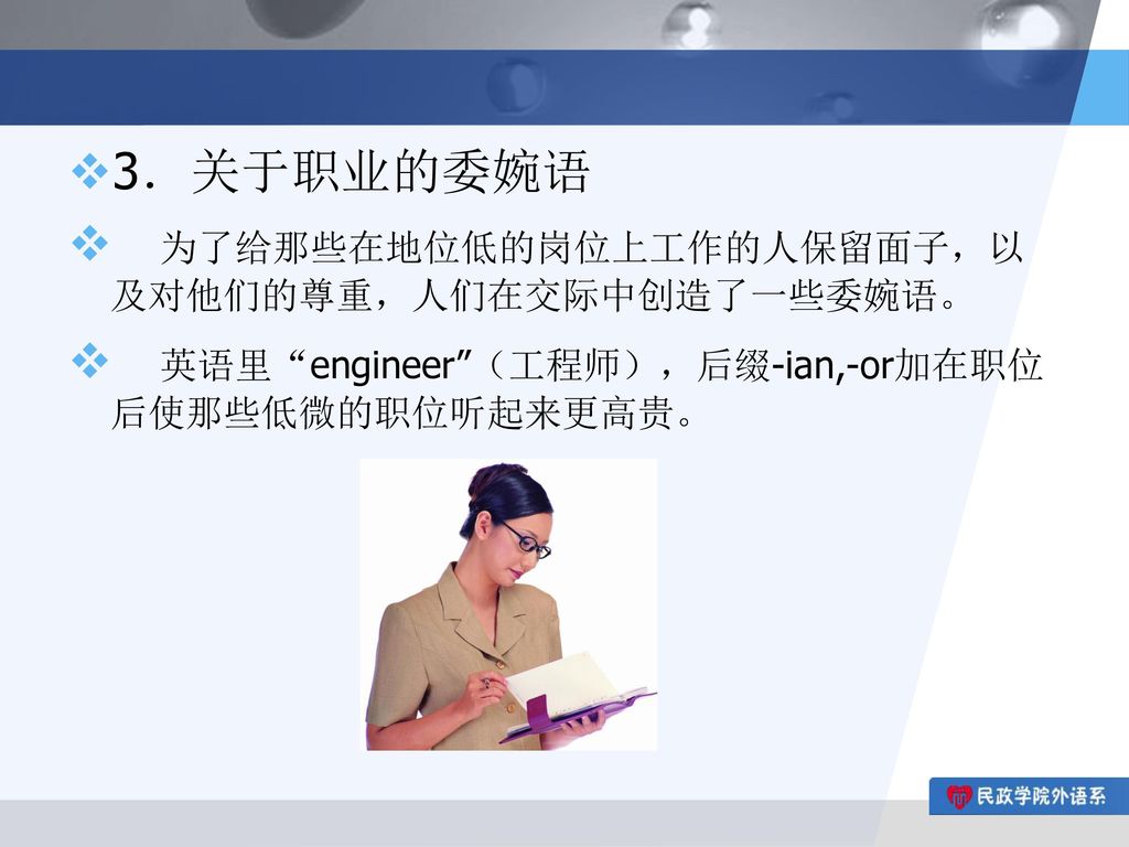 3．关于职业的委婉语 为了给那些在地位低的岗位上工作的人保留面子，以及对他们的尊重，人们在交际中创造了一些委婉语。 英语里 engineer （工程师），后缀-ian,-or加在职位后使那些低微的职位听起来更高贵。