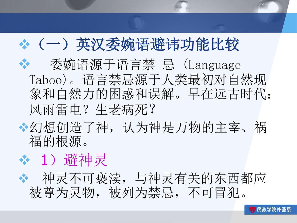 （一）英汉委婉语避讳功能比较 委婉语源于语言禁 忌 (Language Taboo)。语言禁忌源于人类最初对自然现象和自然力的困惑和误解。早在远古时代：风雨雷电？生老病死？ 幻想创造了神，认为神是万物的主宰、祸福的根源。