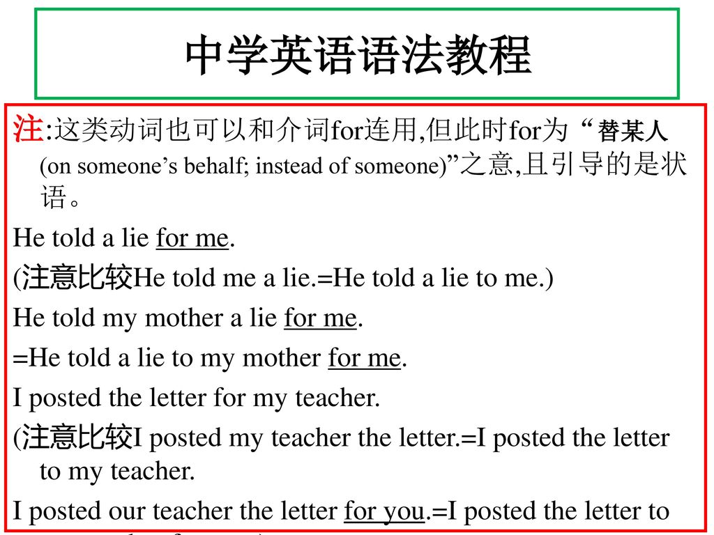 中学英语语法教程 注:这类动词也可以和介词for连用,但此时for为 替某人 (on someone’s behalf; instead of someone) 之意,且引导的是状语。 He told a lie for me.