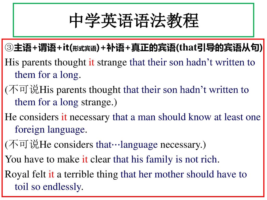 中学英语语法教程 ③主语+谓语+it(形式宾语)+补语+真正的宾语(that引导的宾语从句) His parents thought it strange that their son hadn’t written to them for a long.