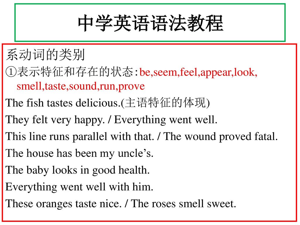 中学英语语法教程 系动词的类别. ①表示特征和存在的状态:be,seem,feel,appear,look, smell,taste,sound,run,prove. The fish tastes delicious.(主语特征的体现)