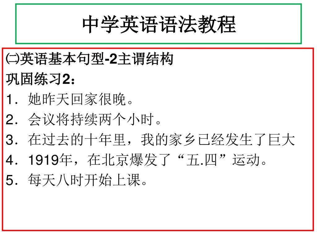 中学英语语法教程 ㈡英语基本句型-2主谓结构 巩固练习2： 1．她昨天回家很晚。 2．会议将持续两个小时。 3．在过去的十年里，我的家乡已经发生了巨大 4．1919年，在北京爆发了 五.四 运动。 5．每天八时开始上课。