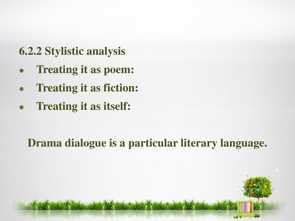 6.2.2 Stylistic analysis Treating it as poem: Treating it as fiction: Treating it as itself: Drama dialogue is a particular literary language.