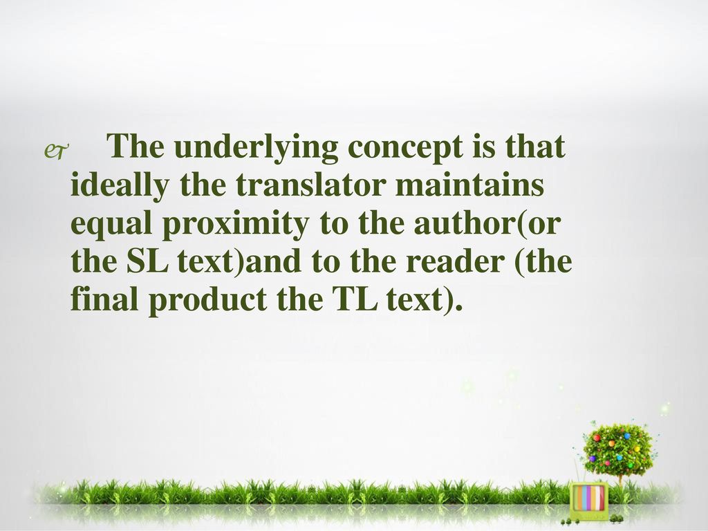 The underlying concept is that ideally the translator maintains equal proximity to the author(or the SL text)and to the reader (the final product the TL text).