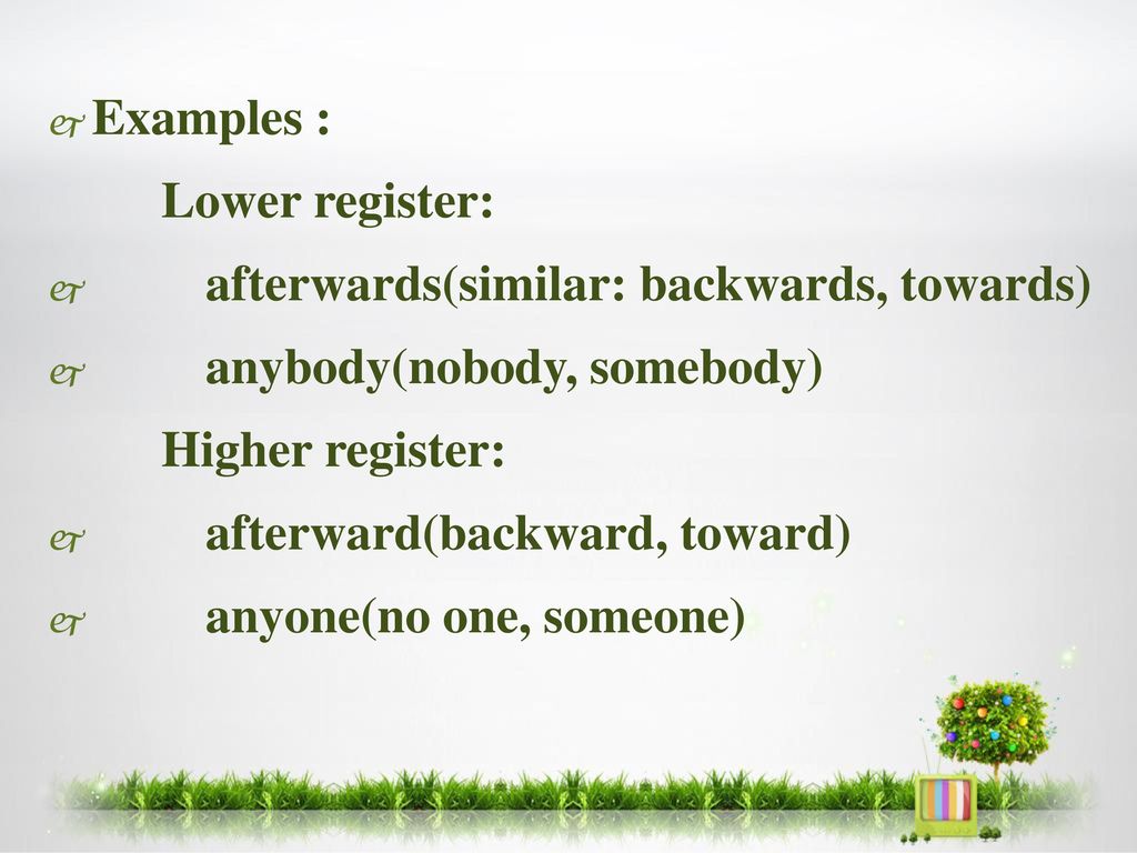 Examples : Lower register: afterwards(similar: backwards, towards) anybody(nobody, somebody) Higher register: