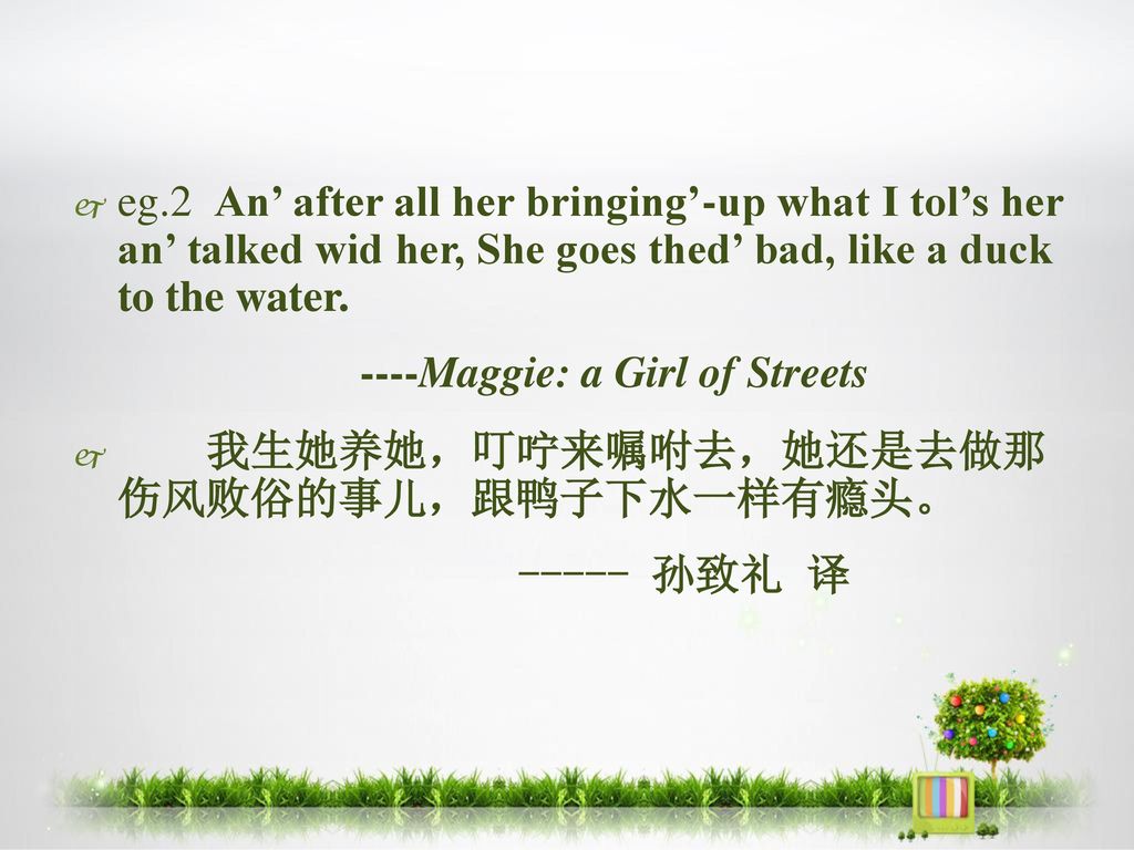 eg.2 An’ after all her bringing’-up what I tol’s her an’ talked wid her, She goes thed’ bad, like a duck to the water.