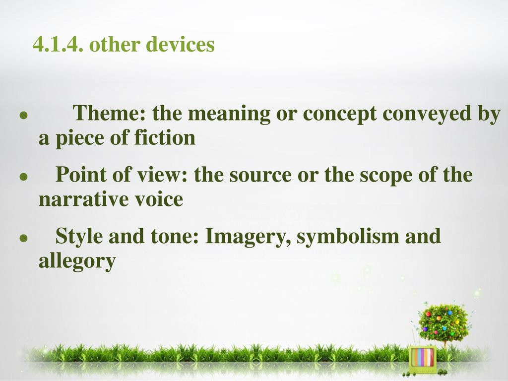 other devices Theme: the meaning or concept conveyed by a piece of fiction. Point of view: the source or the scope of the narrative voice.