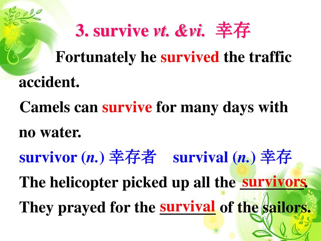 3. survive vt. &vi. 幸存 Fortunately he survived the traffic accident. Camels can survive for many days with no water.