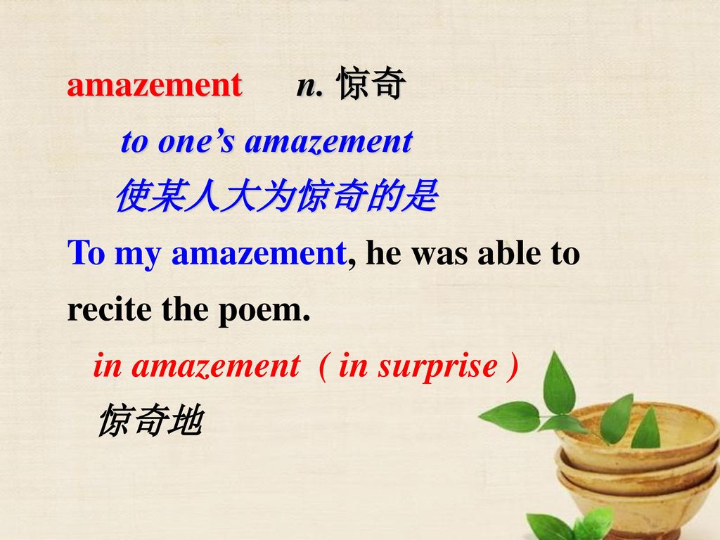 amazement n. 惊奇 to one’s amazement. 使某人大为惊奇的是. To my amazement, he was able to recite the poem.