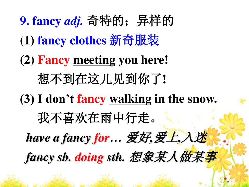 9. fancy adj. 奇特的；异样的 (1) fancy clothes 新奇服装. (2) Fancy meeting you here! 想不到在这儿见到你了!