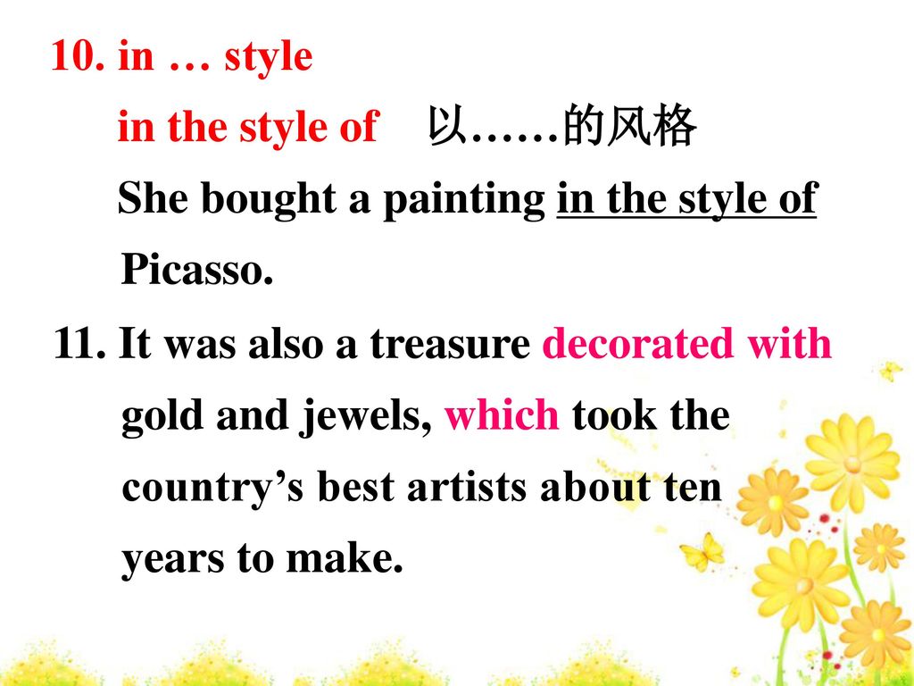 10. in … style in the style of 以……的风格. She bought a painting in the style of Picasso. 11. It was also a treasure decorated with.