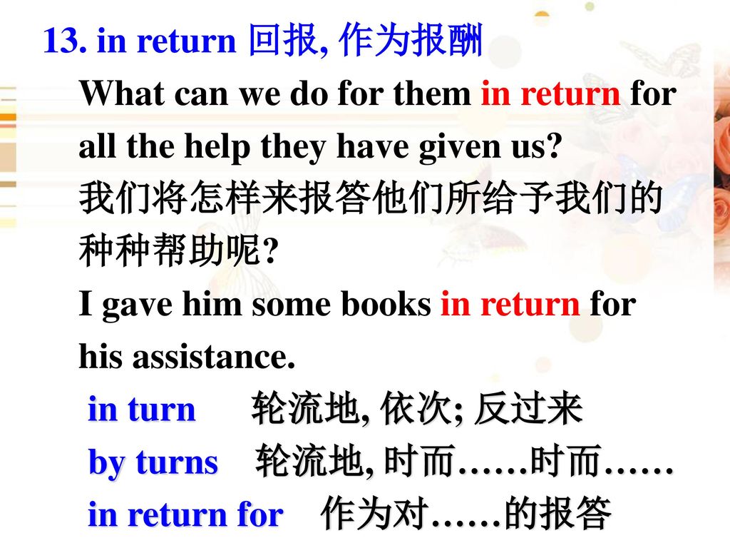 13. in return 回报, 作为报酬 What can we do for them in return for. all the help they have given us 我们将怎样来报答他们所给予我们的.