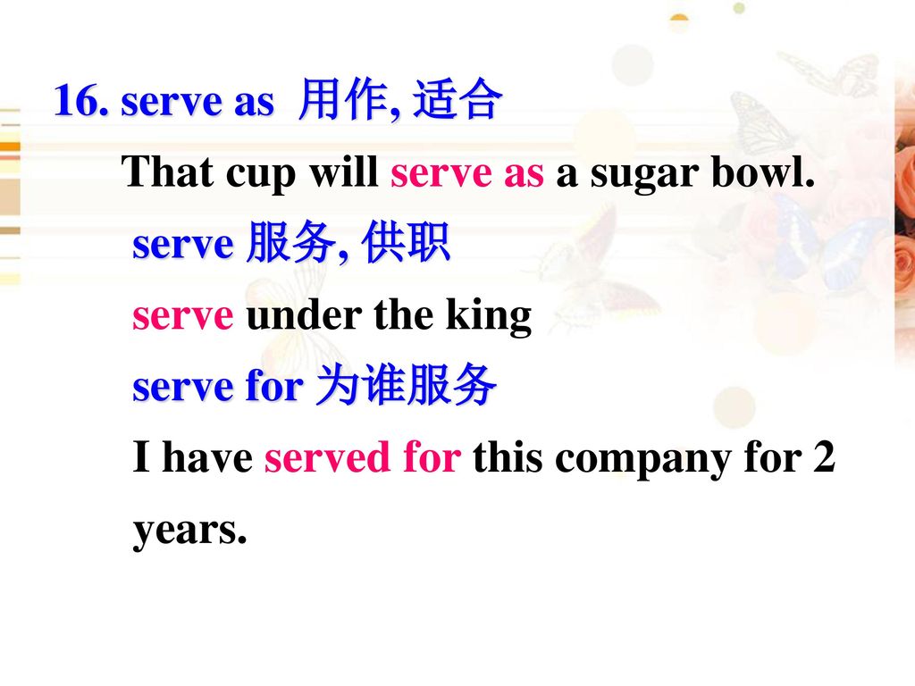 16. serve as 用作, 适合 That cup will serve as a sugar bowl. serve 服务, 供职. serve under the king. serve for 为谁服务.