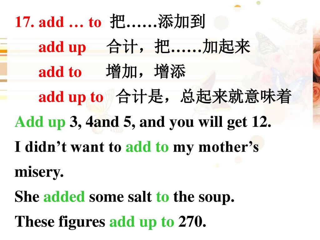 17. add … to 把……添加到 add up 合计，把……加起来. add to 增加，增添. add up to 合计是，总起来就意味着. Add up 3, 4and 5, and you will get 12.