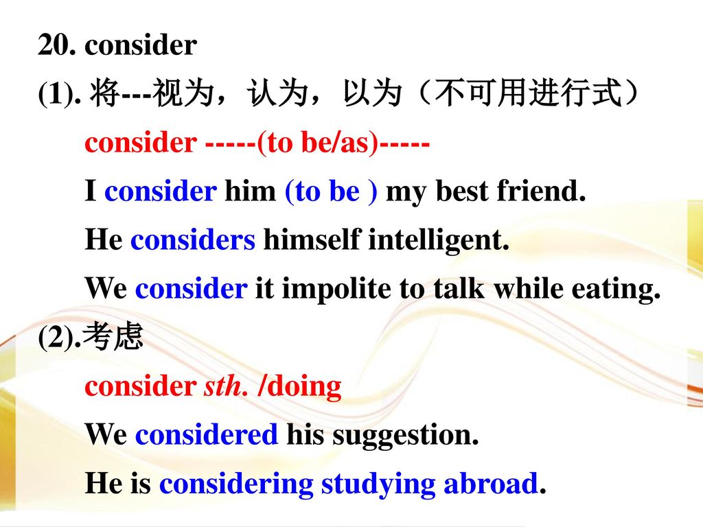 20. consider (1). 将---视为，认为，以为（不可用进行式） consider -----(to be/as)----- I consider him (to be ) my best friend.