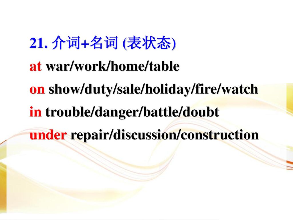 21. 介词+名词 (表状态) at war/work/home/table. on show/duty/sale/holiday/fire/watch. in trouble/danger/battle/doubt.