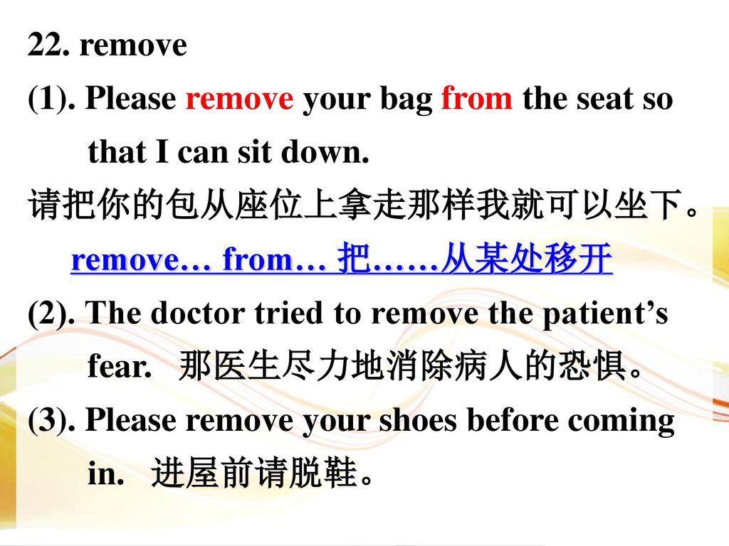 22. remove (1). Please remove your bag from the seat so. that I can sit down. 请把你的包从座位上拿走那样我就可以坐下。