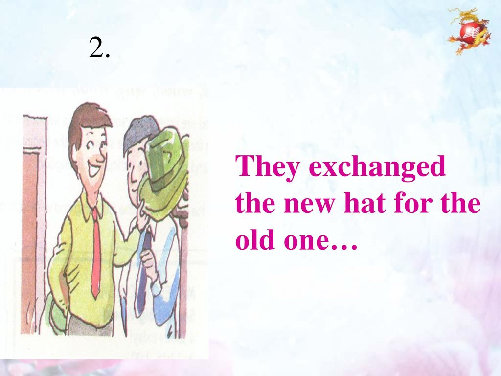 2. They exchanged the new hat for the old one…